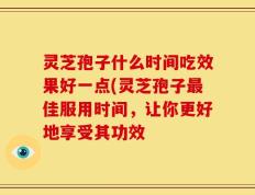 灵芝孢子什么时间吃效果好一点(灵芝孢子最佳服用时间，让你更好地享受其功效