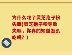 为什么吃了灵芝孢子粉失眠(灵芝孢子粉导致失眠，你真的知道怎么吃吗？)