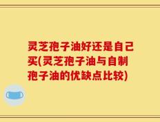 灵芝孢子油好还是自己买(灵芝孢子油与自制孢子油的优缺点比较)