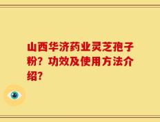 山西华济药业灵芝孢子粉？功效及使用方法介绍？