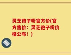 灵芝孢子粉官方价(官方售价：灵芝孢子粉价格公布！)