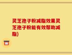 灵芝孢子粉减脂效果灵芝孢子粉能有效帮助减脂)