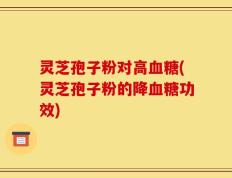 灵芝孢子粉对高血糖(灵芝孢子粉的降血糖功效)
