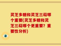 灵芝多糖和灵芝三萜哪个重要(灵芝多糖和灵芝三萜哪个更重要？重要性分析)