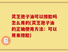 灵芝孢子油可以擦脸吗怎么用的(灵芝孢子油的正确使用方法：可以用来擦脸)