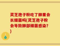 灵芝孢子粉吃了肺里会长细菌吗(灵芝孢子粉会导致肺部细菌感染？)