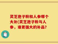 灵芝孢子粉和人参哪个大补(灵芝孢子粉与人参，谁更强大的补品？