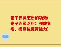 孢子赤灵芝粉的功效(孢子赤灵芝粉：强健免疫、提高抗疲劳能力)