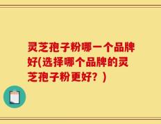 灵芝孢子粉哪一个品牌好(选择哪个品牌的灵芝孢子粉更好？)