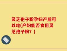 灵芝孢子粉孕妇产后可以吃(产妇能否食用灵芝孢子粉？)