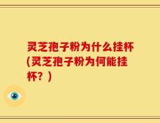 灵芝孢子粉为什么挂杯(灵芝孢子粉为何能挂杯？)