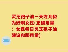 灵芝孢子油一天吃几粒为好啊女性(正确用量：女性每日灵芝孢子油建议和服用量)