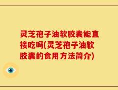 灵芝孢子油软胶囊能直接吃吗(灵芝孢子油软胶囊的食用方法简介)