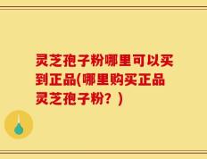 灵芝孢子粉哪里可以买到正品(哪里购买正品灵芝孢子粉？)