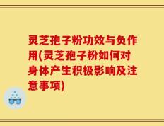 灵芝孢子粉功效与负作用(灵芝孢子粉如何对身体产生积极影响及注意事项)