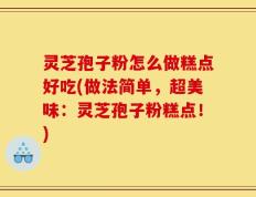 灵芝孢子粉怎么做糕点好吃(做法简单，超美味：灵芝孢子粉糕点！)