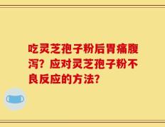 吃灵芝孢子粉后胃痛腹泻？应对灵芝孢子粉不良反应的方法？