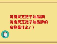 济南灵芝孢子油品牌(济南灵芝孢子油品牌的名称是什么？)