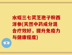 水蛭三七灵芝孢子粉西洋参(天然中药成分混合疗效好，提升免疫力与健康程度)