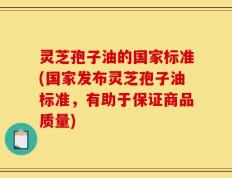 灵芝孢子油的国家标准(国家发布灵芝孢子油标准，有助于保证商品质量)