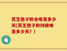 灵芝孢子粉会喷发多少天(灵芝孢子粉持续喷发多少天？)