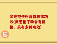 灵芝孢子粉含有机锗功效(灵芝孢子粉含有机锗，具有多种功效)