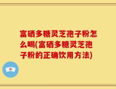富硒多糖灵芝孢子粉怎么喝(富硒多糖灵芝孢子粉的正确饮用方法)