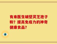 有来医生破壁灵芝孢子粉？提高免疫力的神奇健康食品？