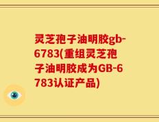 灵芝孢子油明胶gb-6783(重组灵芝孢子油明胶成为GB-6783认证产品)