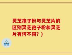灵芝孢子粉与灵芝片的区别灵芝孢子粉和灵芝片有何不同？)