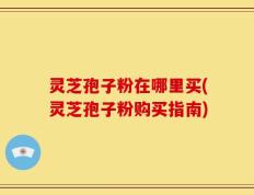 灵芝孢子粉在哪里买(灵芝孢子粉购买指南)