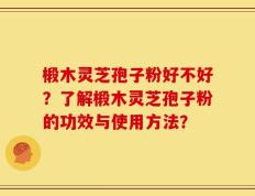 椴木灵芝孢子粉好不好？了解椴木灵芝孢子粉的功效与使用方法？