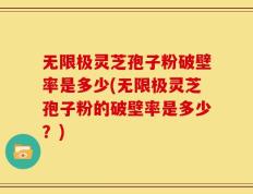无限极灵芝孢子粉破壁率是多少(无限极灵芝孢子粉的破壁率是多少？)
