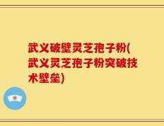 武义破壁灵芝孢子粉(武义灵芝孢子粉突破技术壁垒)
