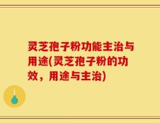 灵芝孢子粉功能主治与用途(灵芝孢子粉的功效，用途与主治)