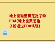 地上皇破壁灵芝孢子粉FDA(地上皇灵芝孢子粉通过FDA认证)
