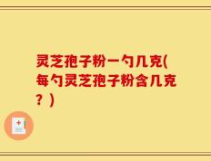 灵芝孢子粉一勺几克(每勺灵芝孢子粉含几克？)