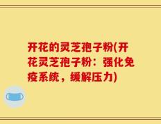 开花的灵芝孢子粉(开花灵芝孢子粉：强化免疫系统，缓解压力)