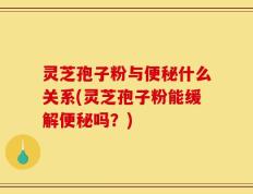 灵芝孢子粉与便秘什么关系(灵芝孢子粉能缓解便秘吗？)