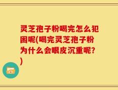 灵芝孢子粉喝完怎么犯困呢(喝完灵芝孢子粉为什么会眼皮沉重呢？)