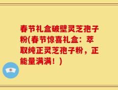 春节礼盒破壁灵芝孢子粉(春节惊喜礼盒：萃取纯正灵芝孢子粉，正能量满满！)