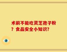 术前不能吃灵芝孢子粉？食品安全小知识？