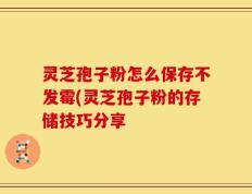 灵芝孢子粉怎么保存不发霉(灵芝孢子粉的存储技巧分享