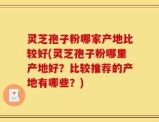 灵芝孢子粉哪家产地比较好(灵芝孢子粉哪里产地好？比较推荐的产地有哪些？)
