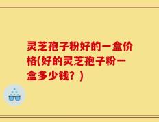 灵芝孢子粉好的一盒价格(好的灵芝孢子粉一盒多少钱？)