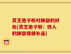 灵芝孢子粉对肺部的好处(灵芝孢子粉：惊人的肺部保健补品)