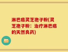 淋巴癌灵芝孢子粉(灵芝孢子粉：治疗淋巴癌的天然良药)