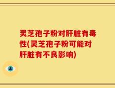 灵芝孢子粉对肝脏有毒性(灵芝孢子粉可能对肝脏有不良影响)