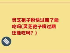 灵芝孢子粉快过期了能吃吗(灵芝孢子粉过期还能吃吗？)
