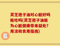 灵芝孢子油对心脏好吗能吃吗(灵芝孢子油能为心脏健康带来益处？用法和食用指南)